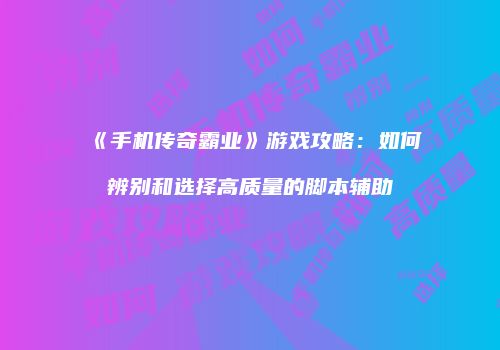 《手机传奇霸业》游戏攻略：如何辨别和选择高质量的脚本辅助