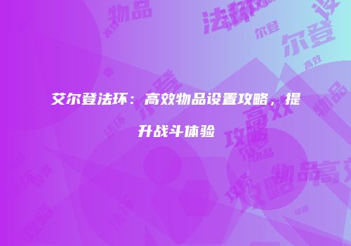 艾尔登法环：高效物品设置攻略，提升战斗体验