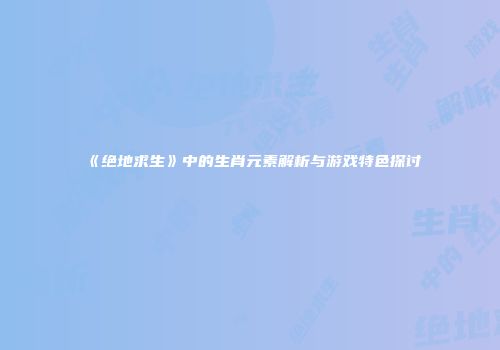 《绝地求生》中的生肖元素解析与游戏特色探讨
