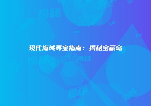 现代海域寻宝指南：揭秘宝藏岛