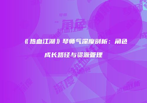 《热血江湖》琴师气深度剖析：角色成长路径与资源管理