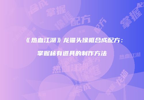 《热血江湖》龙猫头像框合成配方：掌握稀有道具的制作方法