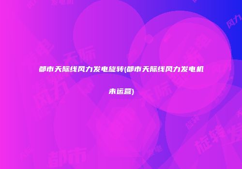 都市天际线风力发电旋转(都市天际线风力发电机未运营)