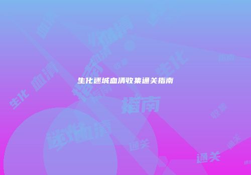 生化迷城血清收集通关指南