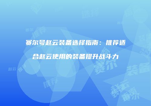 赛尔号赵云装备选择指南：推荐适合赵云使用的装备提升战斗力