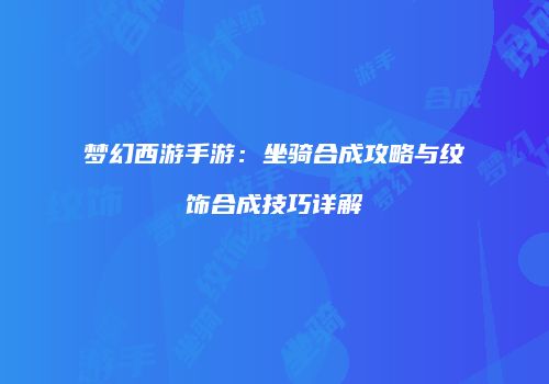 梦幻西游手游：坐骑合成攻略与纹饰合成技巧详解
