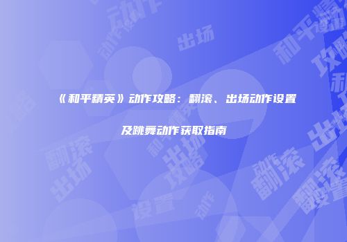《和平精英》动作攻略：翻滚、出场动作设置及跳舞动作获取指南