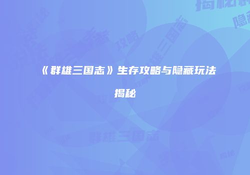 《群雄三国志》生存攻略与隐藏玩法揭秘