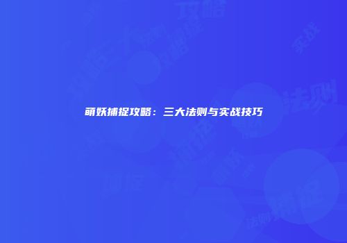 萌妖捕捉攻略：三大法则与实战技巧