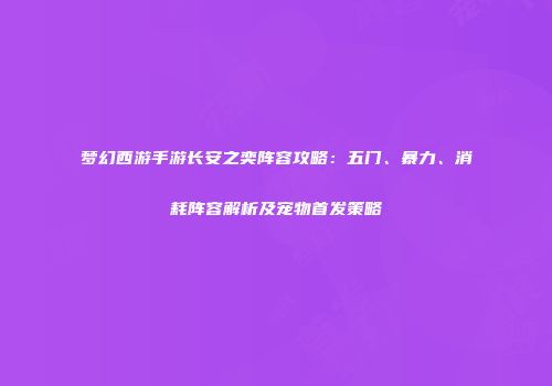 梦幻西游手游长安之奕阵容攻略：五门、暴力、消耗阵容解析及宠物首发策略
