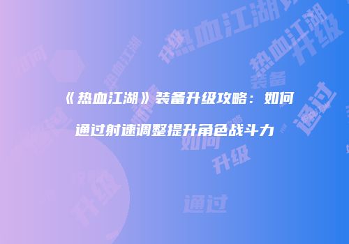 《热血江湖》装备升级攻略：如何通过射速调整提升角色战斗力