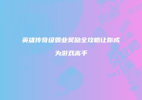 英雄传奇级霸业奖励全攻略让你成为游戏高手