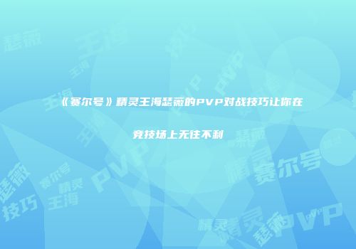 《赛尔号》精灵王海瑟薇的PVP对战技巧让你在竞技场上无往不利
