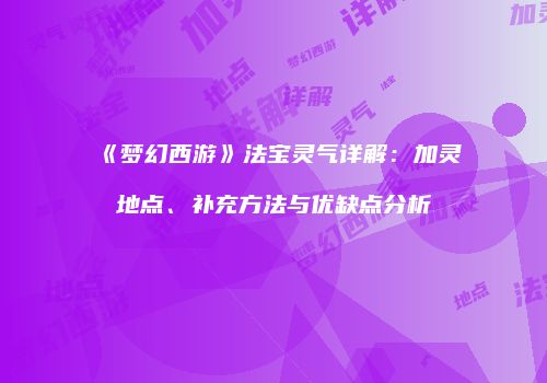 《梦幻西游》法宝灵气详解：加灵地点、补充方法与优缺点分析