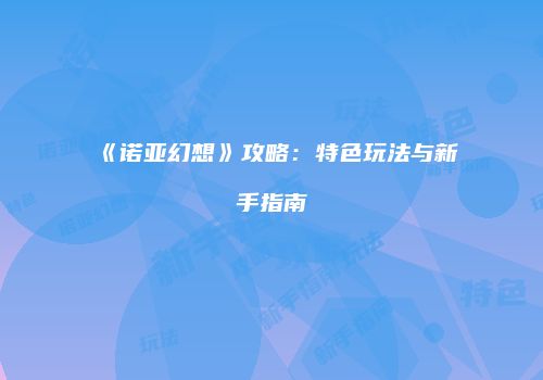 《诺亚幻想》攻略：特色玩法与新手指南