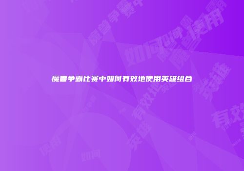 魔兽争霸比赛中如何有效地使用英雄组合