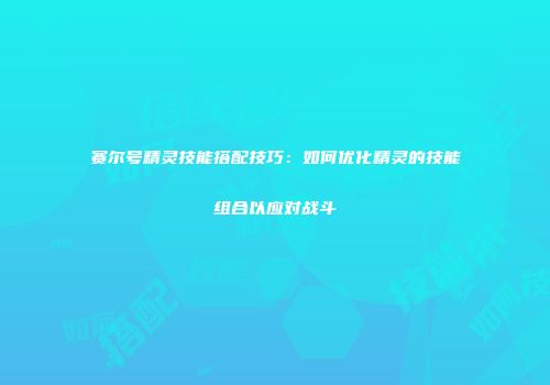 赛尔号精灵技能搭配技巧：如何优化精灵的技能组合以应对战斗
