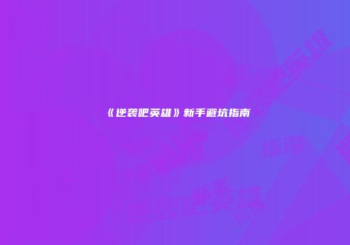 《逆袭吧英雄》新手避坑指南
