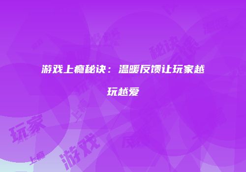 游戏上瘾秘诀：温暖反馈让玩家越玩越爱