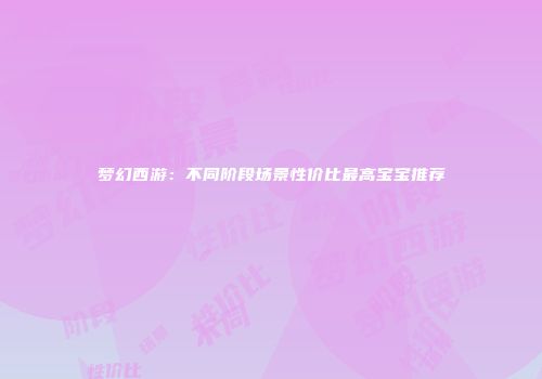 梦幻西游：不同阶段场景性价比最高宝宝推荐