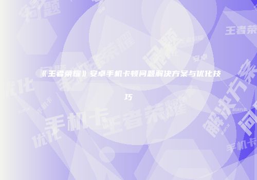 《王者荣耀》安卓手机卡顿问题解决方案与优化技巧