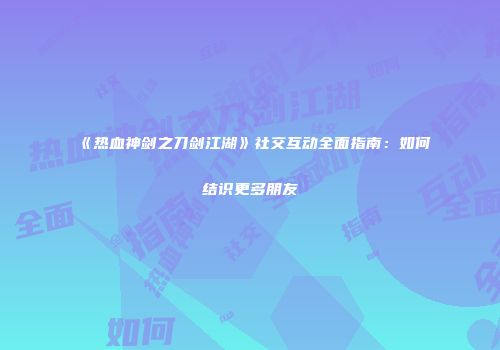 《热血神剑之刀剑江湖》社交互动全面指南：如何结识更多朋友