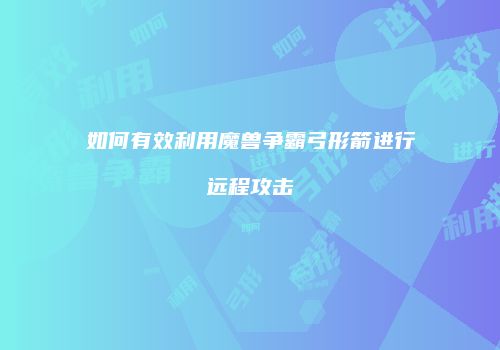 如何有效利用魔兽争霸弓形箭进行远程攻击