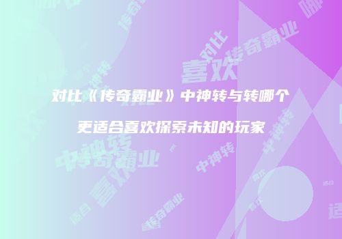 对比《传奇霸业》中神转与转哪个更适合喜欢探索未知的玩家