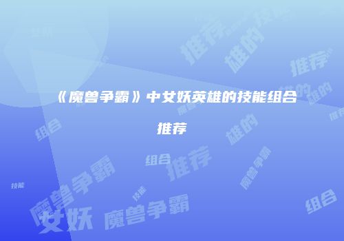《魔兽争霸》中女妖英雄的技能组合推荐