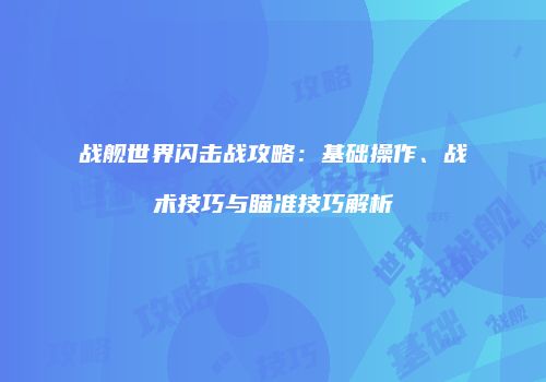 战舰世界闪击战攻略：基础操作、战术技巧与瞄准技巧解析