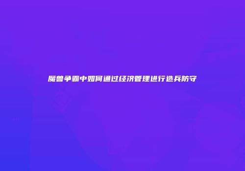 魔兽争霸中如何通过经济管理进行造兵防守