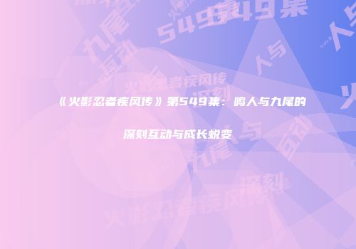 《火影忍者疾风传》第549集：鸣人与九尾的深刻互动与成长蜕变