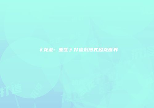 《龙迹：重生》打造沉浸式恐龙世界