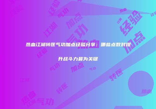 热血江湖转医气功加点经验分享：哪些点数对提升战斗力最为关键