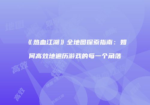 《热血江湖》全地图探索指南：如何高效地遍历游戏的每一个角落