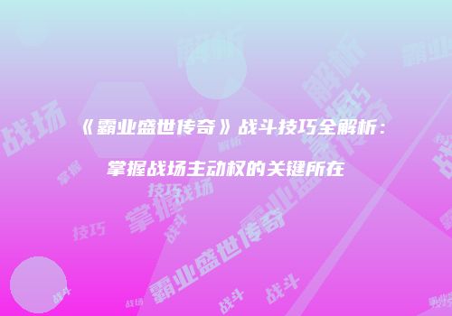 《霸业盛世传奇》战斗技巧全解析：掌握战场主动权的关键所在