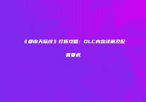 《都市天际线》打折攻略：DLC内容详解及配置要求