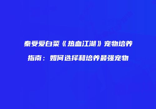 秦受爱白菜《热血江湖》宠物培养指南：如何选择和培养最强宠物