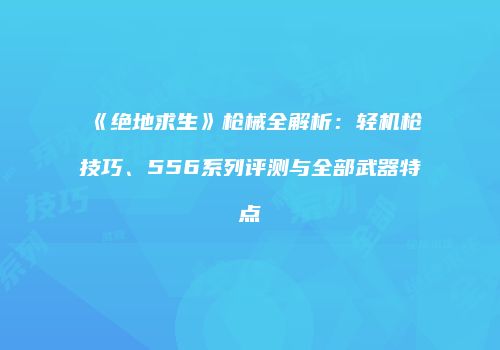 《绝地求生》枪械全解析：轻机枪技巧、556系列评测与全部武器特点