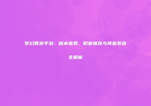 梦幻西游手游：版本差异、职业推荐与商业系统全解析