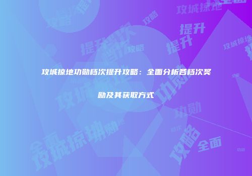 攻城掠地功勋档次提升攻略：全面分析各档次奖励及其获取方式