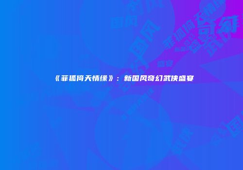 《菲狐倚天情缘》：新国风奇幻武侠盛宴