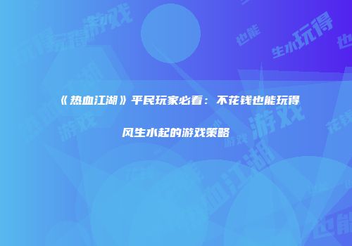 《热血江湖》平民玩家必看：不花钱也能玩得风生水起的游戏策略