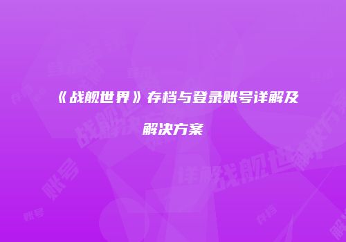 《战舰世界》存档与登录账号详解及解决方案