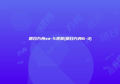 明日方舟se-5视频(明日方舟6-3)