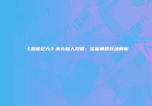 《超能纪元》木头超人攻略：宝藏角色玩法解析