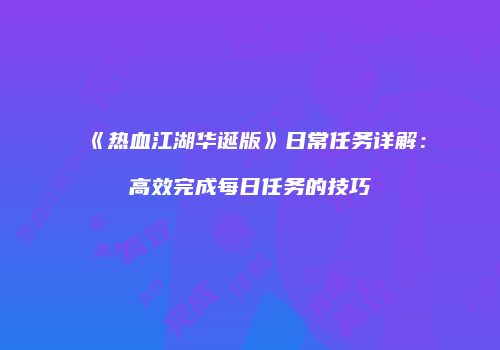 《热血江湖华诞版》日常任务详解：高效完成每日任务的技巧