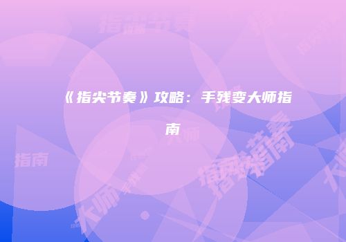 《指尖节奏》攻略：手残变大师指南
