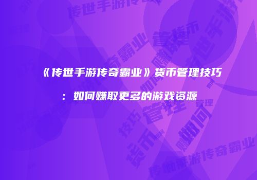《传世手游传奇霸业》货币管理技巧：如何赚取更多的游戏资源