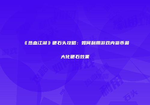 《热血江湖》砸石头攻略：如何利用游戏内货币最大化砸石效果